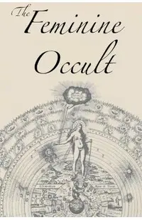 The Feminine Occult: A Collection of Women Writers on the Subjects of Spirituality, Mysticism, Magic, Witchcraft, the Kabbalah, Rosicrucian