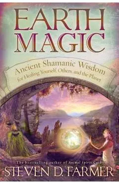 Earth Magic: Ancient Shamanic Wisdom for Healing Yourself, Others, and the Planet