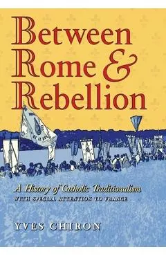 Between Rome and Rebellion: A History of Catholic Traditionalism with Special Attention to France