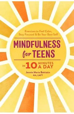 Mindfulness for Teens in 10 Minutes a Day: Exercises to Feel Calm, Stay Focused & Be Your Best Self