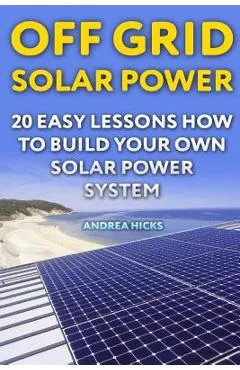 Off Grid Solar Power: 20 Easy Lessons How to Build Your Own Solar Power System