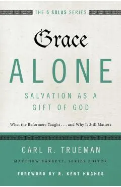 Grace Alone---Salvation as a Gift of God: What the Reformers Taught...and Why It Still Matters