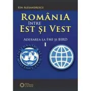 Romania intre Est si Vest. Volumul I. Aderarea Romaniei la FMI si BIRD (1972)