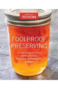 Foolproof Preserving: A Guide to Small Batch Jams, Jellies, Pickles, Condiments & More