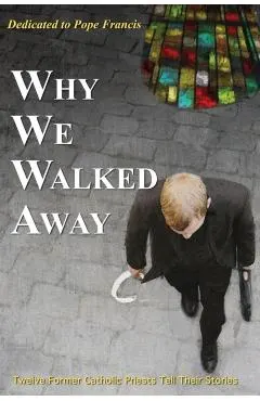 Why We Walked Away: Twelve Former Catholic Priests Tell Their Stories