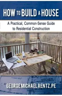 How to Build a House: A Practical, Common-Sense Guide to Residential Construction