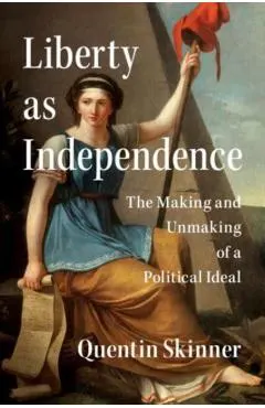 Liberty as Independence: The Making and Unmaking of a Political Ideal
