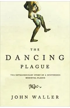 The Dancing Plague: The Strange, True Story of an Extraordinary Illness