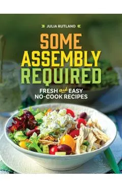 Some Assembly Required: Fresh and Easy No-Cook Recipes
