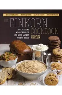 The Einkorn Cookbook: Discover the World's Purest and Most Ancient Form of Wheat: Delicious Flavor - Nutrient-Rich - Easy to Digest - Non-Hy