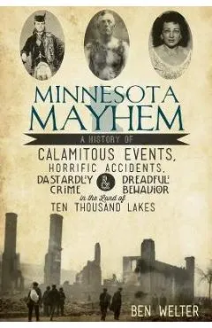 Minnesota Mayhem: A History of Calamitous Events, Horrific Accidents, Dastardly Crime & Dreadful Behavior in the Land of Ten Thousand La