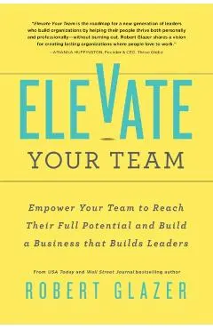 Elevate Your Team: Empower Your Team to Reach Their Full Potential and Build a Business That Builds Leaders