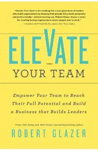 Elevate Your Team: Empower Your Team to Reach Their Full Potential and Build a Business That Builds Leaders