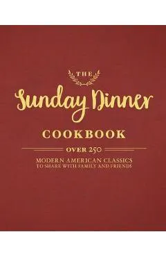 The Sunday Dinner Cookbook: Over 250 Modern American Classics to Share with Family and Friends