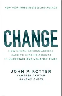 Change: How Organizations Achieve Hard-To-Imagine Results in Uncertain and Volatile Times