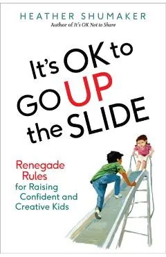 It's Ok to Go Up the Slide: Renegade Rules for Raising Confident and Creative Kids