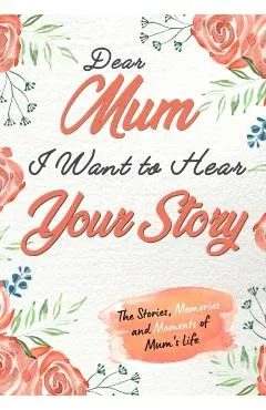 Dear Mum. I Want To Hear Your Story: A Guided Memory Journal to Share The Stories, Memories and Moments That Have Shaped Mum's Life 7 x 10 inch
