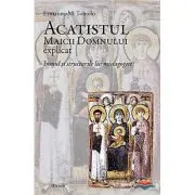 Acatistul Maicii Domnului explicat. Imnul si structurile lui mistagogice