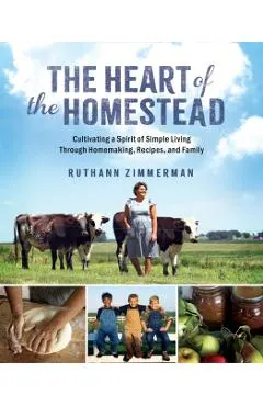 The Heart of the Homestead: Cultivating a Spirit of Simple Living Through Homemaking, Recipes, and Family