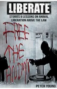 Liberate: Animal Liberation Above The Law, Stories And Lessons On The Animal Liberation Front, Animal Rights Activism, & The Ani