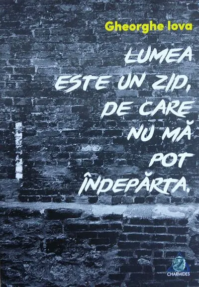 Lumea este un zid de care nu mă pot îndepărta - Paperback brosat - Gheorghe Iova
