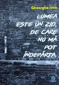 Lumea este un zid de care nu mă pot îndepărta - Paperback brosat - Gheorghe Iova
