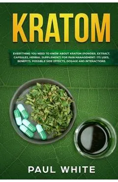 Kratom: EVERYTHING YOU NEED TO KNOW ABOUT KRATOM (Powder, Extract, Capsules, Herbal Supplement) for PAIN MANAGEMENT: Its Uses