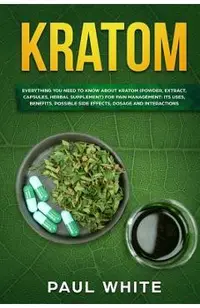 Kratom: EVERYTHING YOU NEED TO KNOW ABOUT KRATOM (Powder, Extract, Capsules, Herbal Supplement) for PAIN MANAGEMENT: Its Uses,