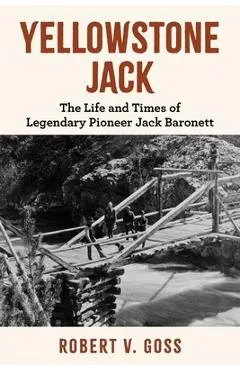 Yellowstone Jack: The Life and Times of Legendary Pioneer Jack Baronett