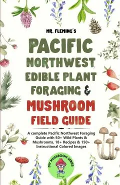 Pacific Northwest Edible Plant Foraging & Mushroom Field Guide: A Complete Pacific Northwest Foraging Guide with 50+ Wild Plants & Mushrooms,18+ Recip