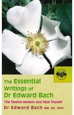 The Essential Writings of Dr. Edward Bach: The Twelve Healers and Other Remedies & Heal Thyself