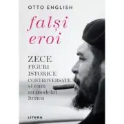 Falsi Eroi. Zece figure istorice controversate si cum au modelat lumea