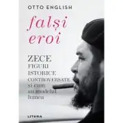 Falsi Eroi. Zece figure istorice controversate si cum au modelat lumea