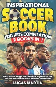 Inspirational Soccer Books for Kids 2 In 1: Lionel Messi, Cristiano Ronaldo, Kylian Mbappe, and Alex Morgan biographies for kids - Plus 101 Affirmatio