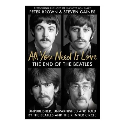 All You Need Is Love The End of the Beatles - Unpublished, Unvarnished and Told by the Beatles and Their Inner Circle