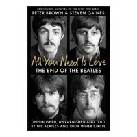 All You Need Is Love The End of the Beatles - Unpublished, Unvarnished and Told by the Beatles and Their Inner Circle