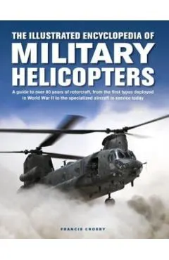 The Illustrated Encyclopedia of Military Helicopters: A Guide to Over 80 Years of Rotorcraft, from the First Types Deployed in World War II to the Spe