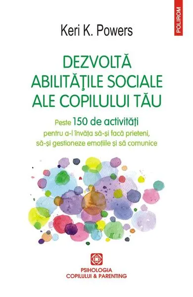 Dezvoltă abilitățile sociale ale copilului tău. Peste 150 de activități pentru a-l învăța să-și facă prieteni, să-și gestioneze emoțiile și să comunice - Paperback brosat - Keri K. Powers