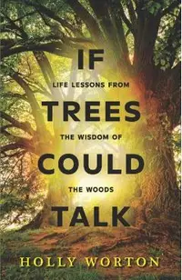 If Trees Could Talk: Life Lessons from the Wisdom of the Woods