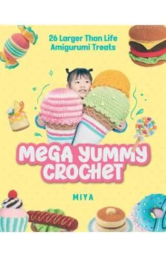 Mega Yummy Crochet: 26 Larger-Than-Life Amigarumi Treats