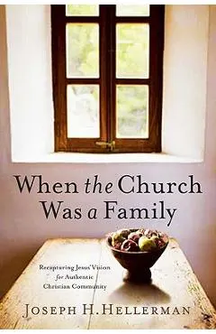 When the Church Was a Family: Recapturing Jesus' Vision for Authentic Christian Community
