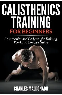 Calisthenics Training For Beginners: Calisthenics and Bodyweight Training, Workout, Exercise Guide