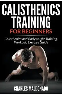 Calisthenics Training For Beginners: Calisthenics and Bodyweight Training, Workout, Exercise Guide