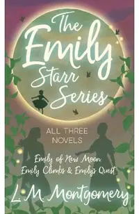 Emily Starr Series; All Three Novels - Emily of New Moon, Emily Climbs and Emily's Quest