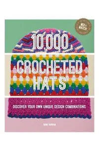 10,000 Crocheted Hats: Discover Your Own Unique Design Combinations