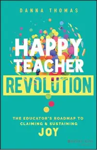 Happy Teacher Revolution: The Educator's Roadmap to Claiming and Sustaining Joy