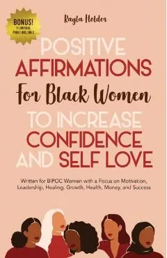 Positive Affirmations for Black Women to Increase Confidence and Self-Love: Written for BIPOC Women with a Focus on Motivation, Leadership, Healing, G