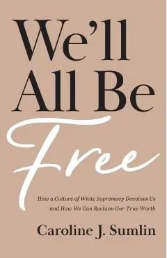 We'll All Be Free: How a Culture of White Supremacy Devalues Us and How We Can Reclaim Our True Worth