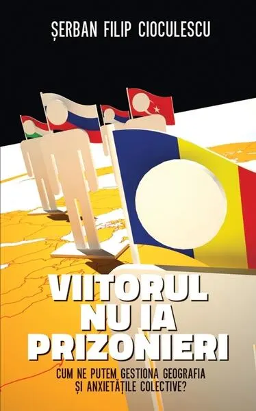 Viitorul nu ia prizonieri. Cum ne putem gestiona geografia şi anxietăţile colective - Hardcover - Şerban Filip Cioculescu