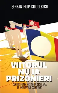 Viitorul nu ia prizonieri. Cum ne putem gestiona geografia şi anxietăţile colective - Hardcover - Şerban Filip Cioculescu